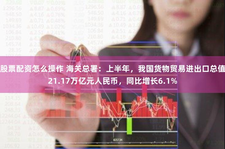股票配资怎么操作 海关总署：上半年，我国货物贸易进出口总值21.17万亿元人民币，同比增长6.1%