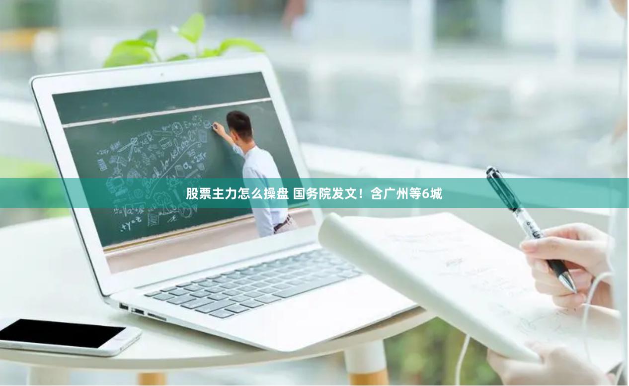 股票主力怎么操盘 国务院发文！含广州等6城