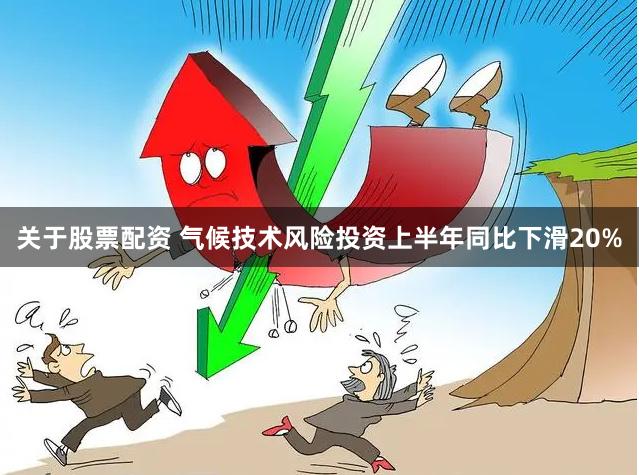 关于股票配资 气候技术风险投资上半年同比下滑20%