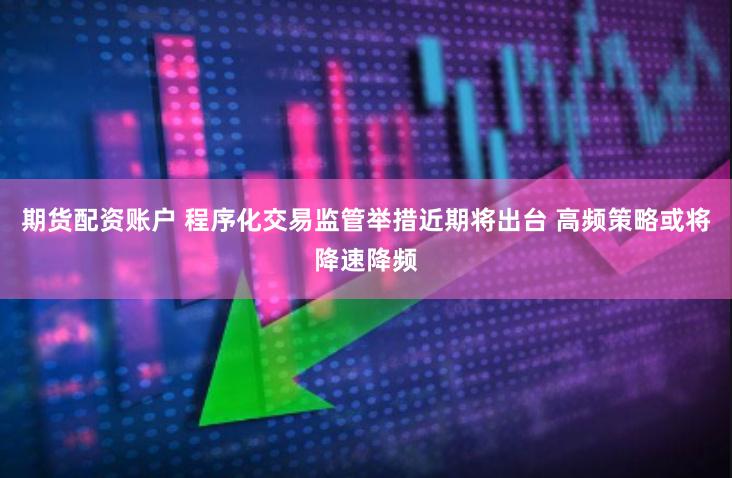 期货配资账户 程序化交易监管举措近期将出台 高频策略或将降速降频