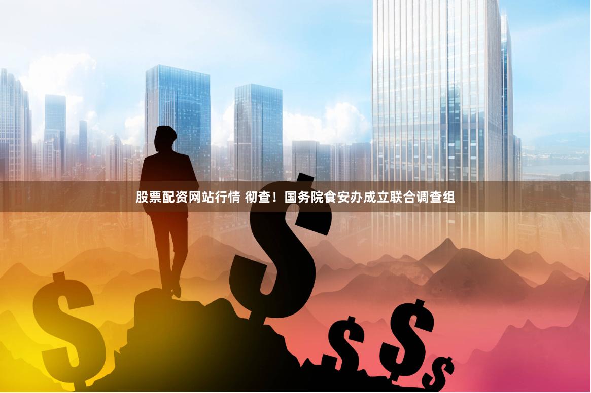 股票配资网站行情 彻查！国务院食安办成立联合调查组