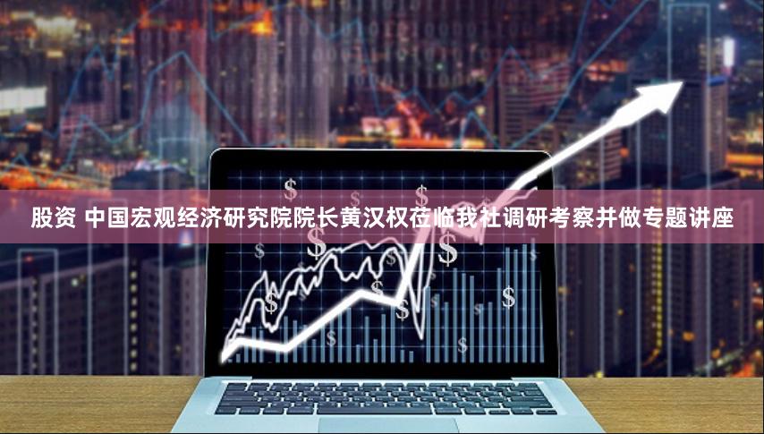 股资 中国宏观经济研究院院长黄汉权莅临我社调研考察并做专题讲座