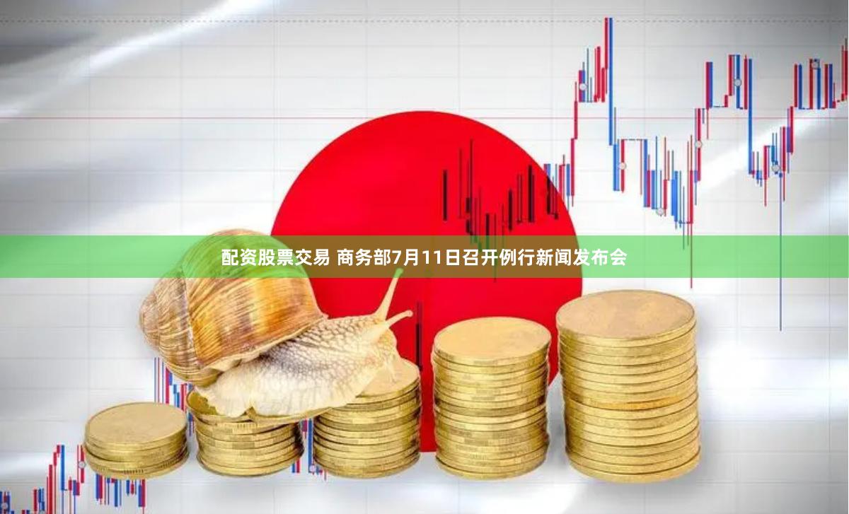 配资股票交易 商务部7月11日召开例行新闻发布会