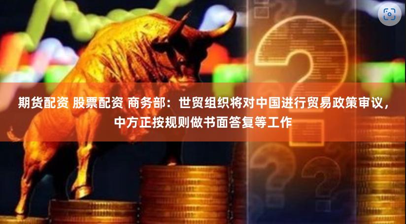 期货配资 股票配资 商务部：世贸组织将对中国进行贸易政策审议，中方正按规则做书面答复等工作