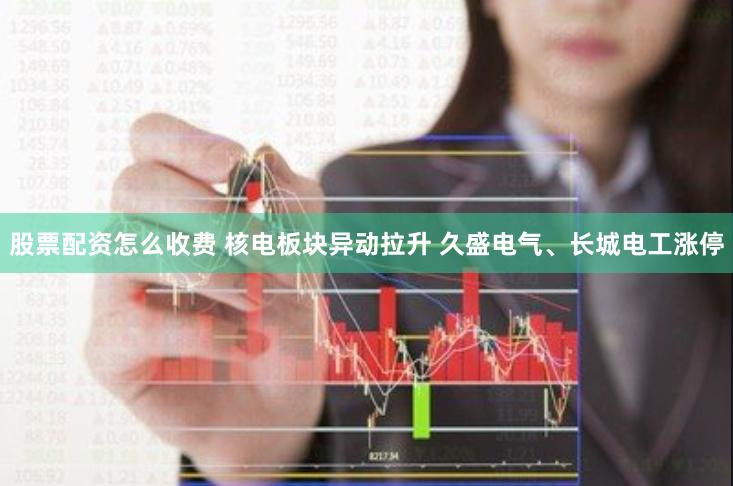 股票配资怎么收费 核电板块异动拉升 久盛电气、长城电工涨停
