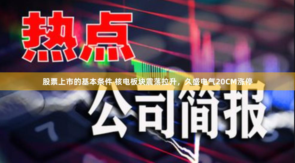 股票上市的基本条件 核电板块震荡拉升，久盛电气20CM涨停
