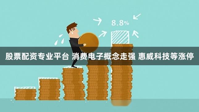 股票配资专业平台 消费电子概念走强 惠威科技等涨停