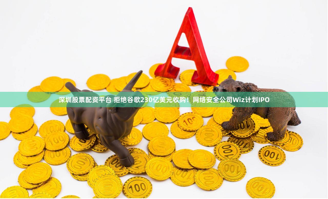 深圳股票配资平台 拒绝谷歌230亿美元收购！网络安全公司Wiz计划IPO