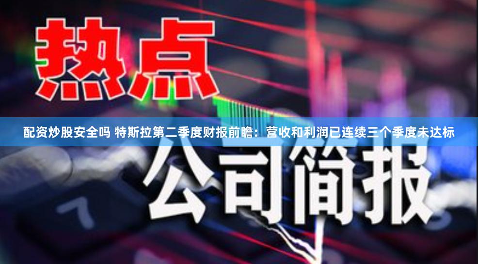 配资炒股安全吗 特斯拉第二季度财报前瞻：营收和利润已连续三个季度未达标