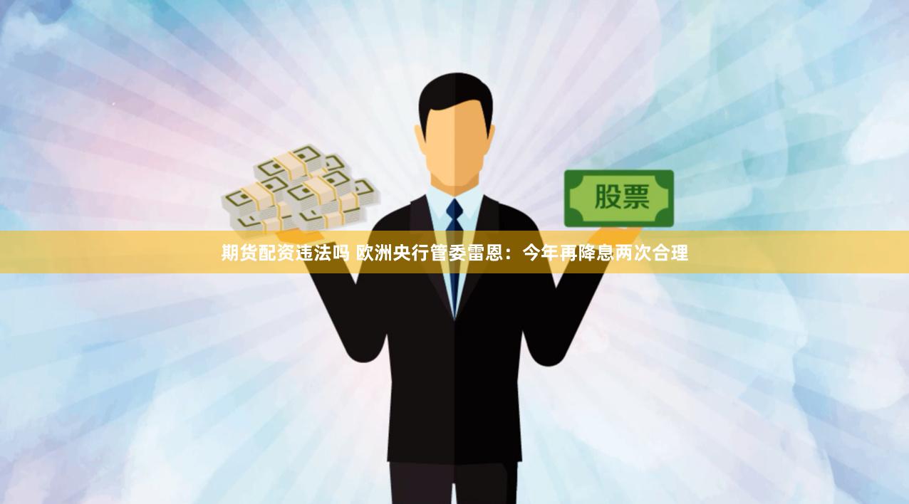 期货配资违法吗 欧洲央行管委雷恩：今年再降息两次合理