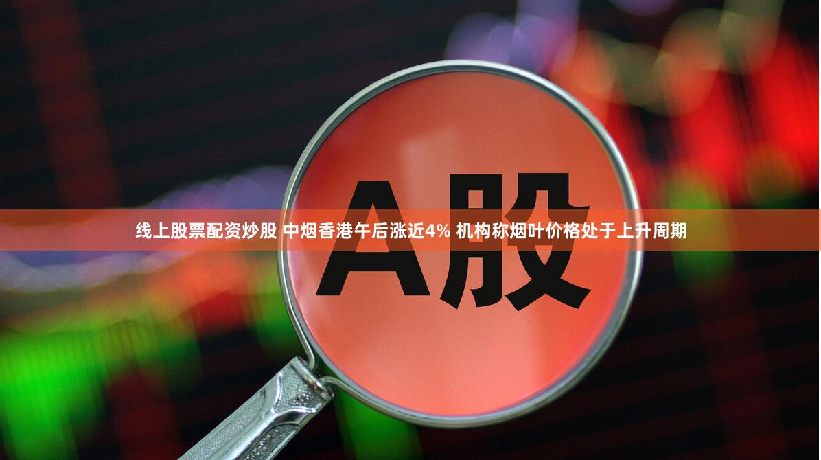 线上股票配资炒股 中烟香港午后涨近4% 机构称烟叶价格处于上升周期