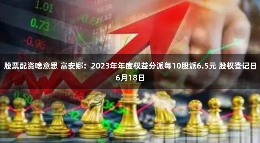 股票配资啥意思 富安娜：2023年年度权益分派每10股派6.5元 股权登记日6月18日