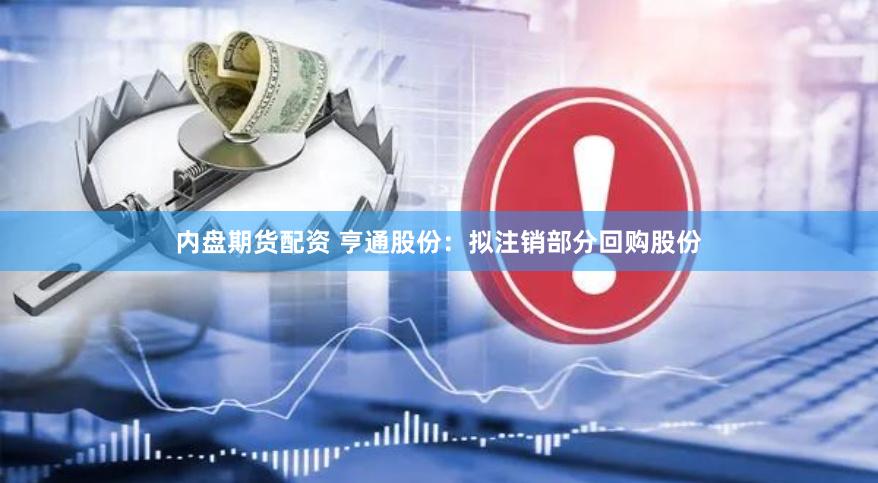 内盘期货配资 亨通股份：拟注销部分回购股份