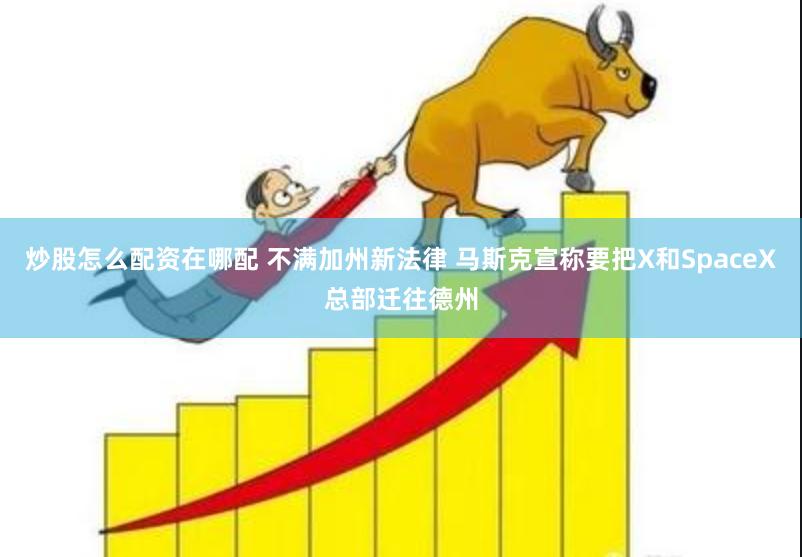 炒股怎么配资在哪配 不满加州新法律 马斯克宣称要把X和SpaceX总部迁往德州