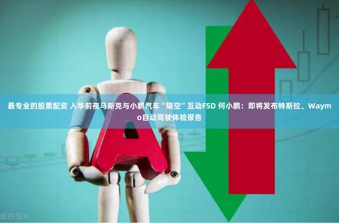 最专业的股票配资 入华前夜马斯克与小鹏汽车“隔空”互动FSD 何小鹏：即将发布特斯拉、Waymo自动驾驶体验报告