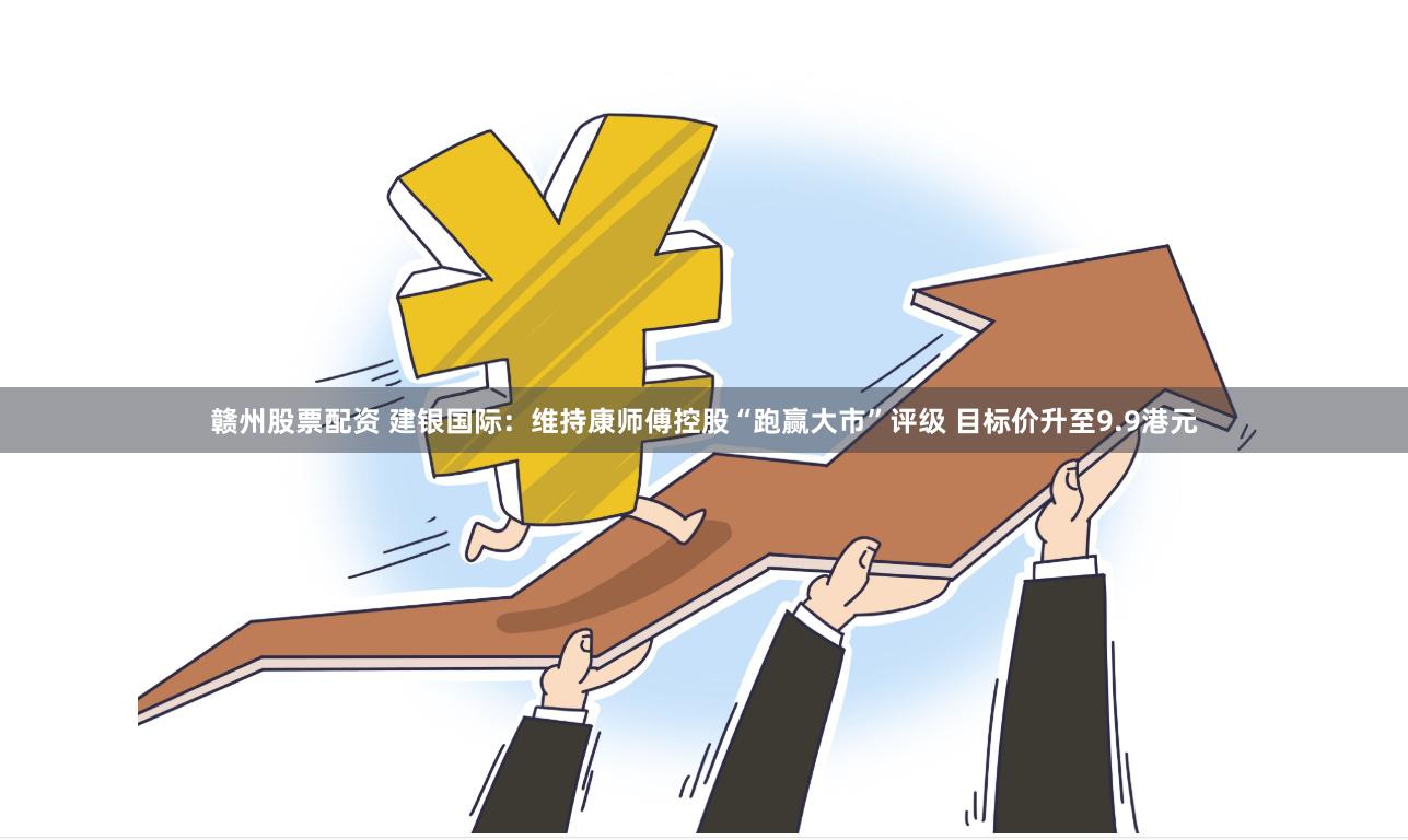 赣州股票配资 建银国际：维持康师傅控股“跑赢大市”评级 目标价升至9.9港元