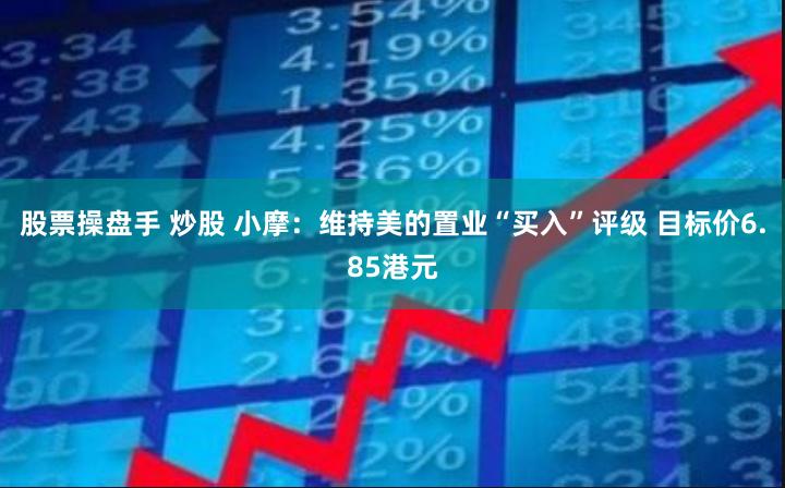 股票操盘手 炒股 小摩：维持美的置业“买入”评级 目标价6.85港元
