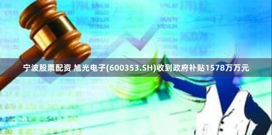 宁波股票配资 旭光电子(600353.SH)收到政府补贴1578万万元