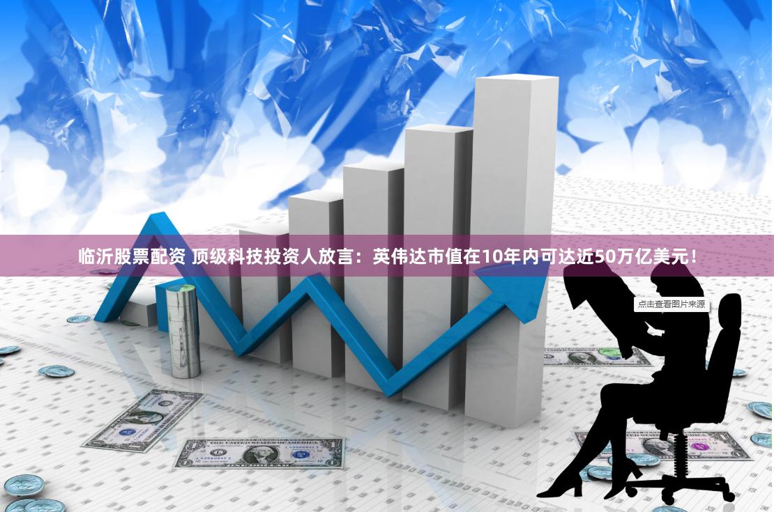 临沂股票配资 顶级科技投资人放言：英伟达市值在10年内可达近50万亿美元！