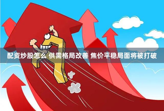配资炒股怎么 供需格局改善 焦价平稳局面将被打破