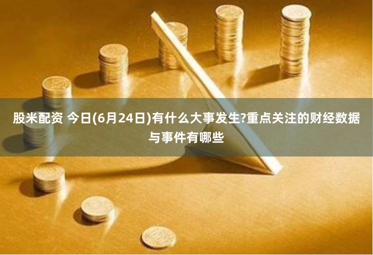 股米配资 今日(6月24日)有什么大事发生?重点关注的财经数据与事件有哪些