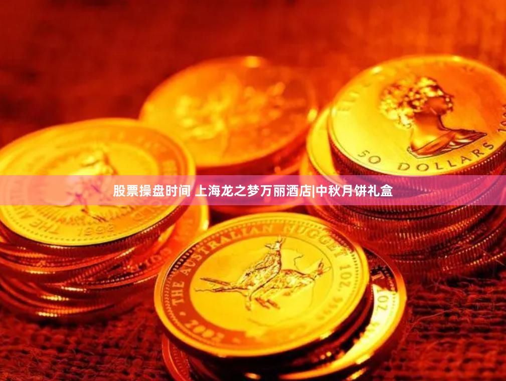 股票操盘时间 上海龙之梦万丽酒店|中秋月饼礼盒