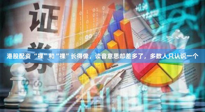 港股配资 “裸”和“祼”长得像，读音意思却差多了，多数人只认识一个