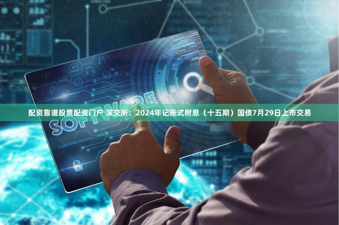 配资靠谱股票配资门户 深交所：2024年记账式附息（十五期）国债7月29日上市交易