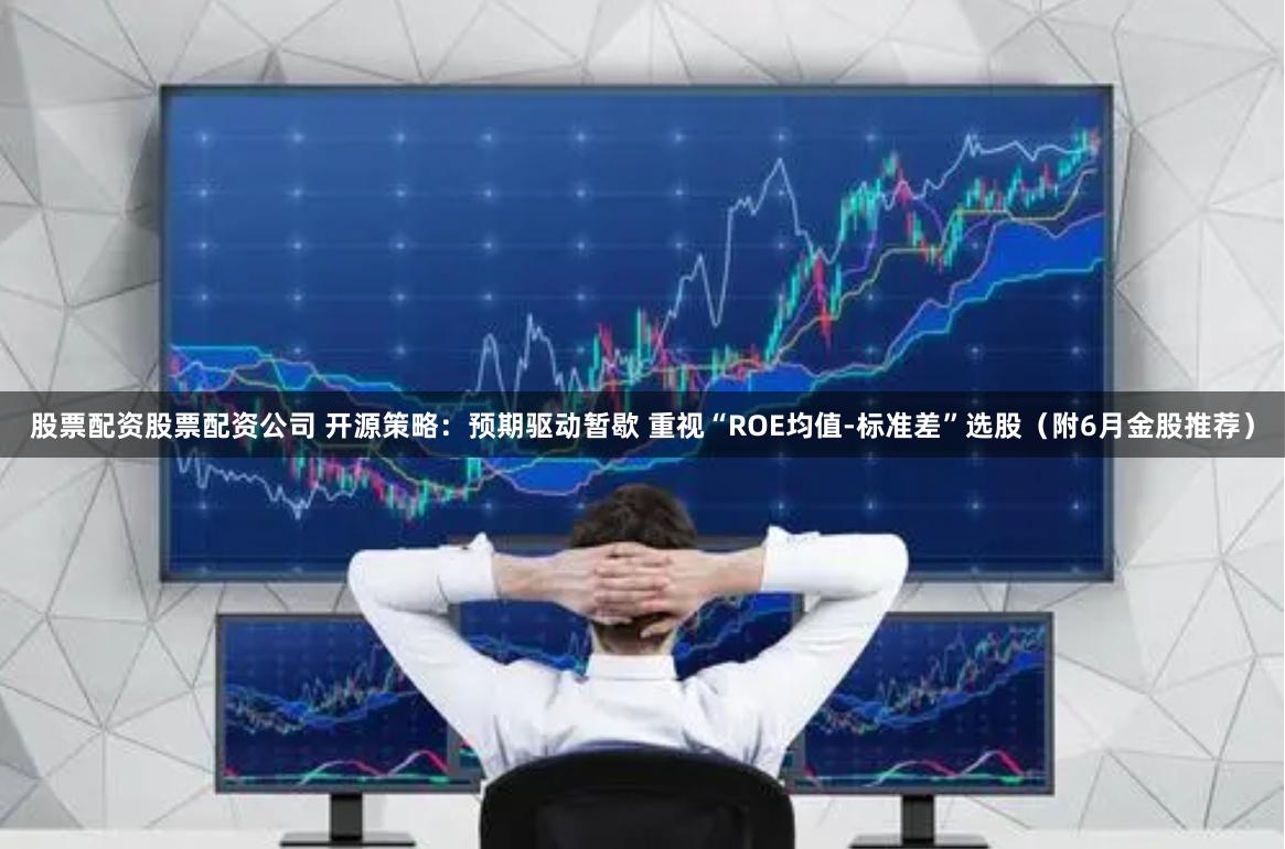 股票配资股票配资公司 开源策略：预期驱动暂歇 重视“ROE均值-标准差”选股（附6月金股推荐）