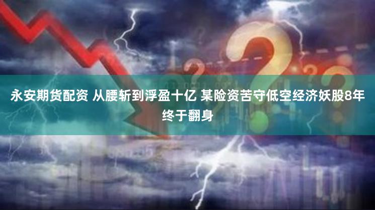 永安期货配资 从腰斩到浮盈十亿 某险资苦守低空经济妖股8年终于翻身