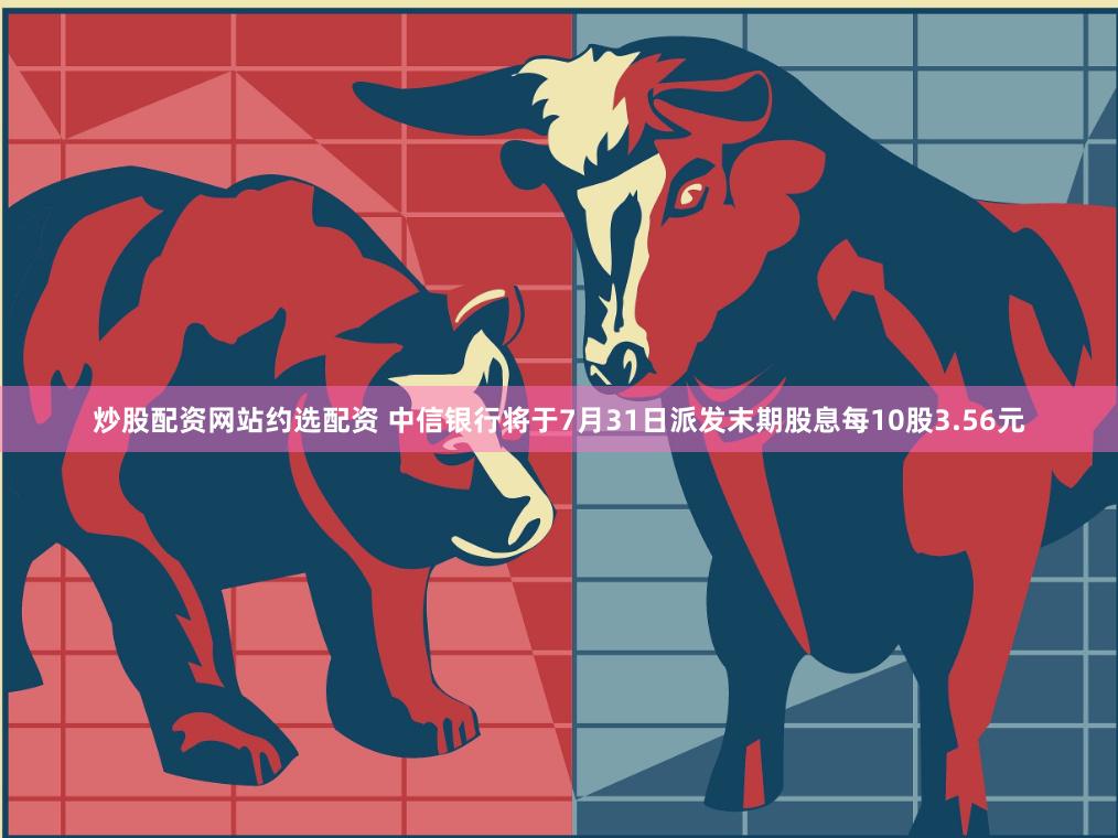 炒股配资网站约选配资 中信银行将于7月31日派发末期股息每10股3.56元
