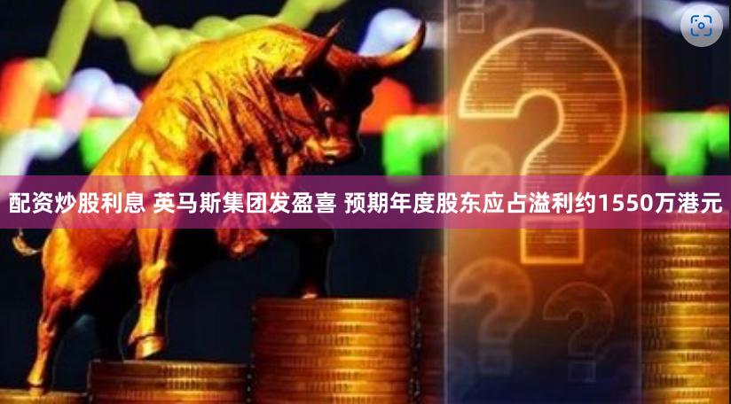 配资炒股利息 英马斯集团发盈喜 预期年度股东应占溢利约1550万港元