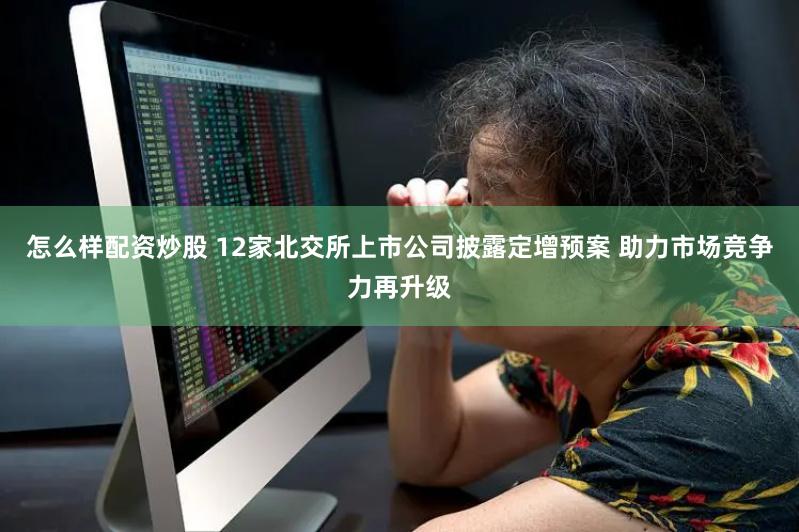 怎么样配资炒股 12家北交所上市公司披露定增预案 助力市场竞争力再升级
