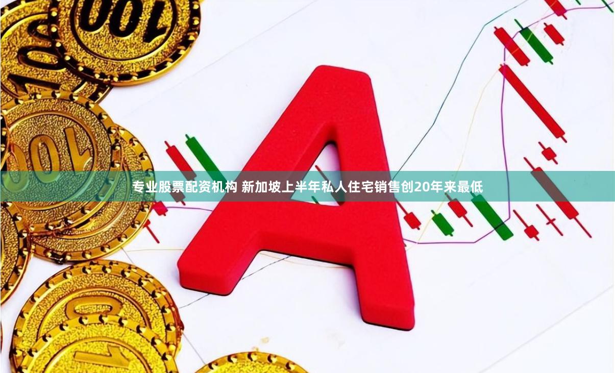专业股票配资机构 新加坡上半年私人住宅销售创20年来最低