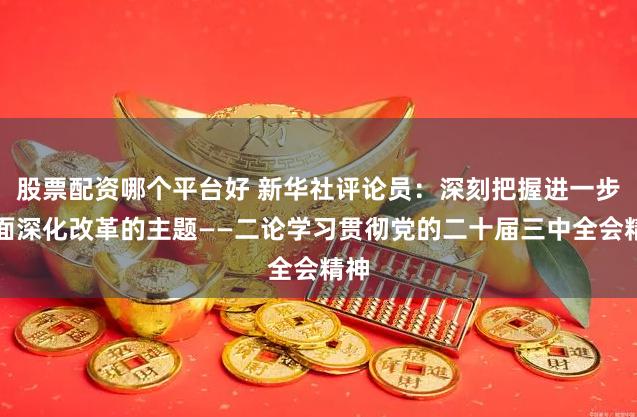 股票配资哪个平台好 新华社评论员：深刻把握进一步全面深化改革的主题——二论学习贯彻党的二十届三中全会精神