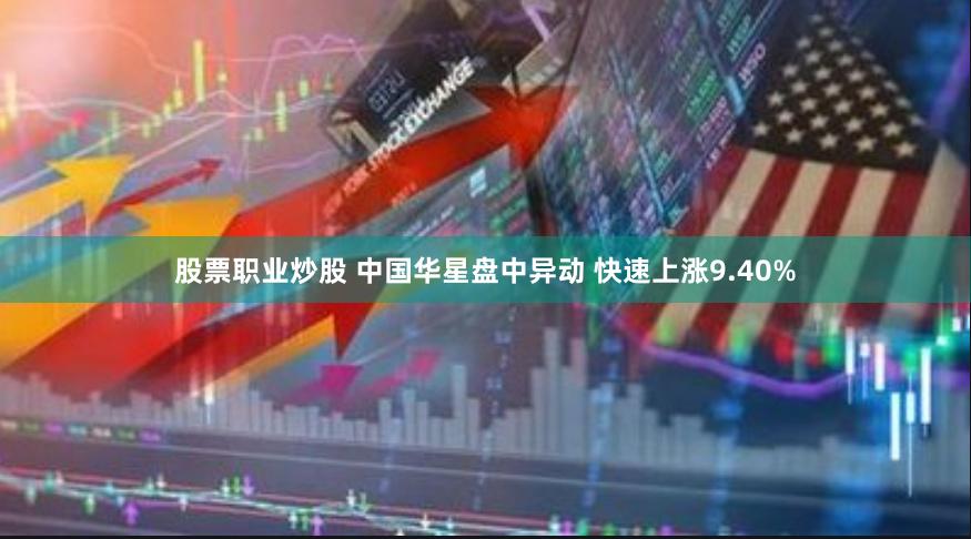 股票职业炒股 中国华星盘中异动 快速上涨9.40%