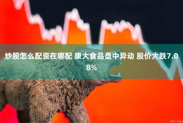 炒股怎么配资在哪配 康大食品盘中异动 股价大跌7.08%