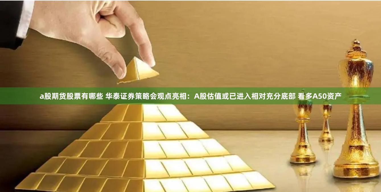 a股期货股票有哪些 华泰证券策略会观点亮相：A股估值或已进入相对充分底部 看多A50资产