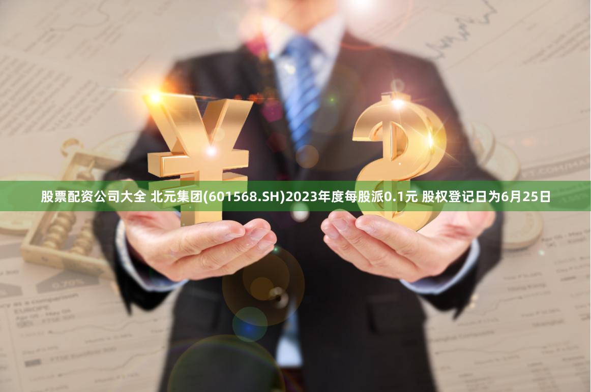 股票配资公司大全 北元集团(601568.SH)2023年度每股派0.1元 股权登记日为6月25日