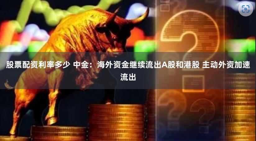 股票配资利率多少 中金：海外资金继续流出A股和港股 主动外资加速流出