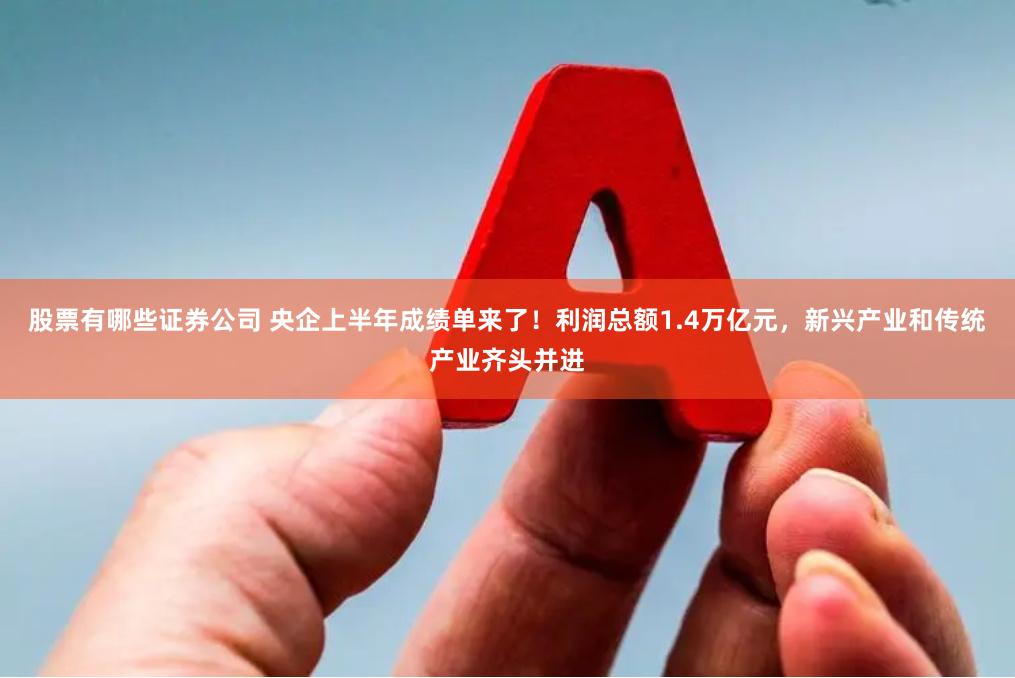 股票有哪些证券公司 央企上半年成绩单来了！利润总额1.4万亿元，新兴产业和传统产业齐头并进