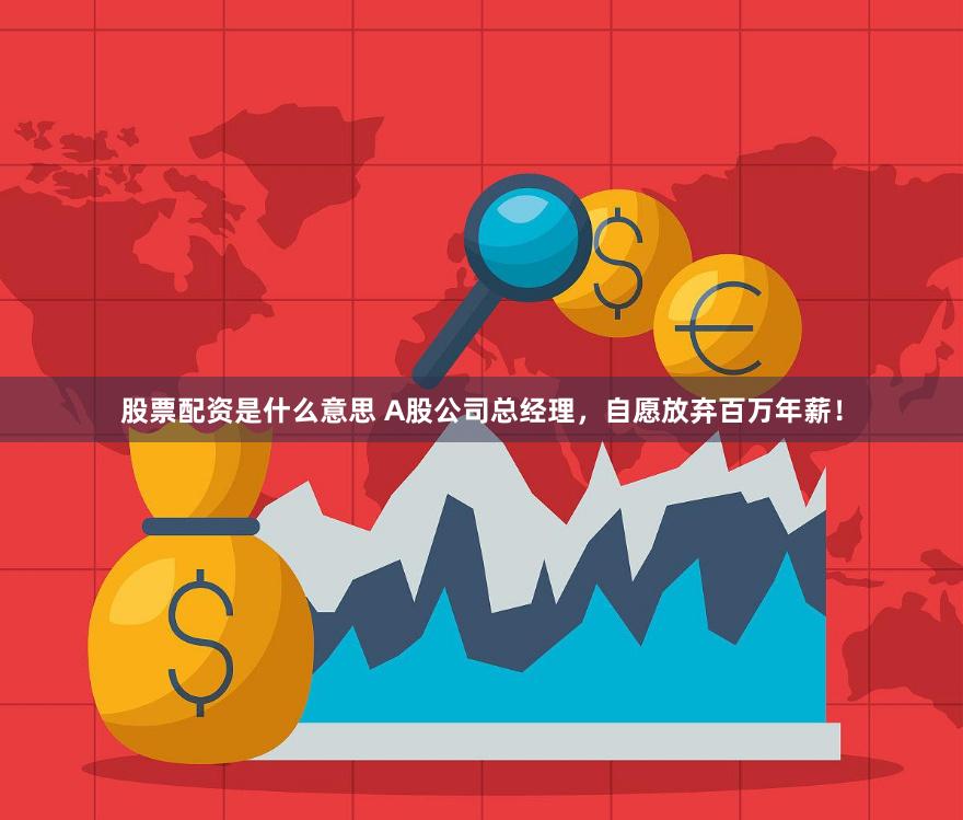 股票配资是什么意思 A股公司总经理，自愿放弃百万年薪！