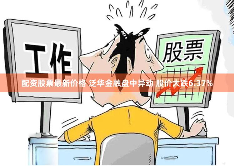 配资股票最新价格 泛华金融盘中异动 股价大跌6.37%