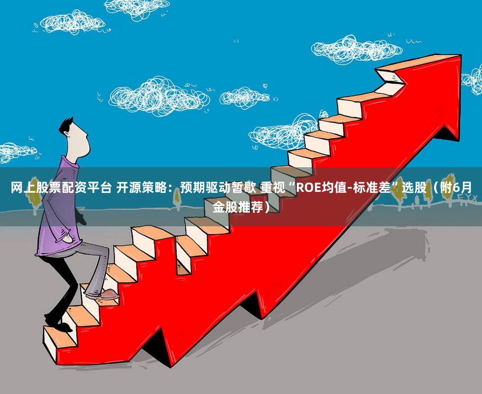网上股票配资平台 开源策略：预期驱动暂歇 重视“ROE均值-标准差”选股（附6月金股推荐）