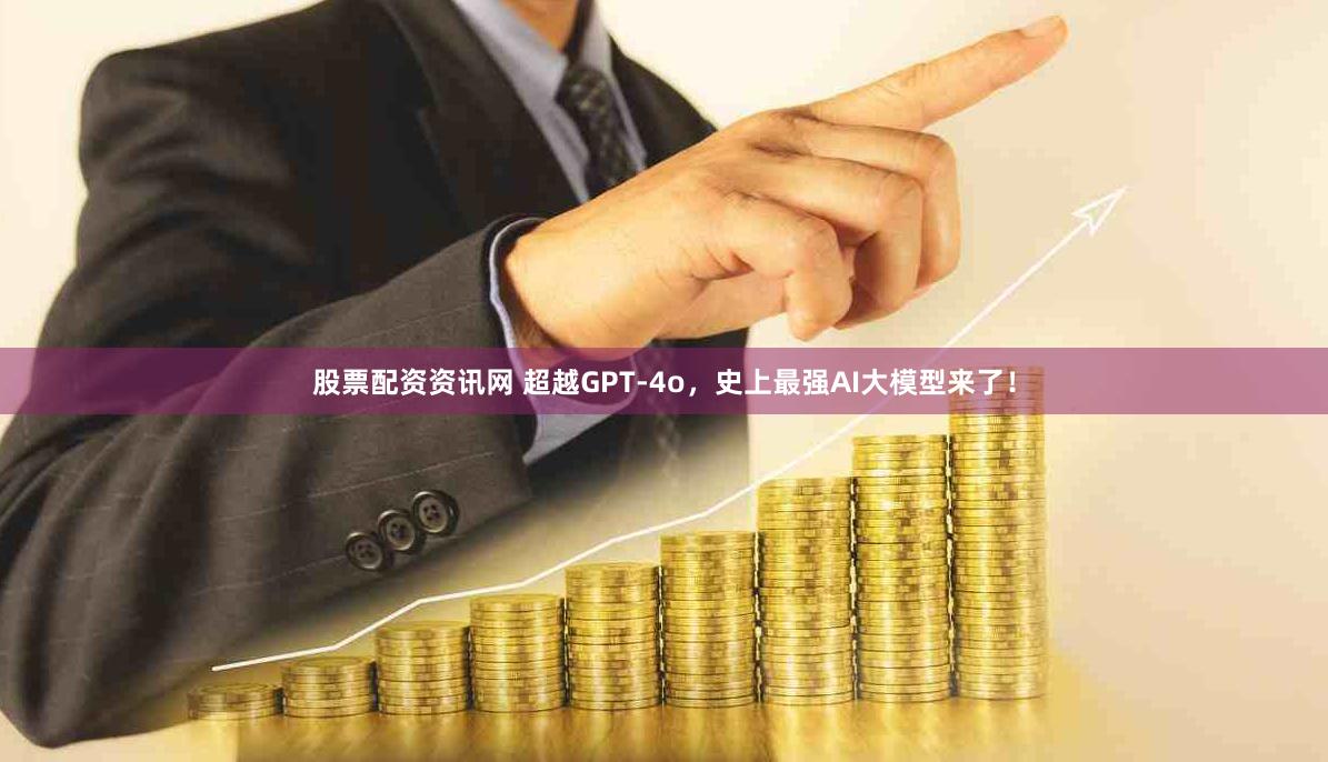 股票配资资讯网 超越GPT-4o，史上最强AI大模型来了！