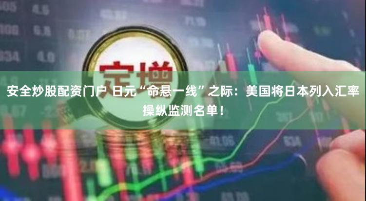 安全炒股配资门户 日元“命悬一线”之际：美国将日本列入汇率操纵监测名单！
