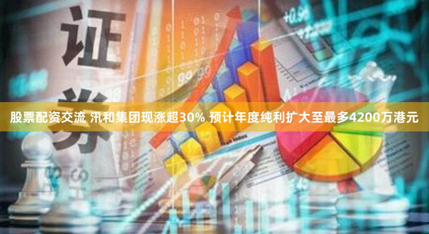 股票配资交流 汛和集团现涨超30% 预计年度纯利扩大至最多4200万港元