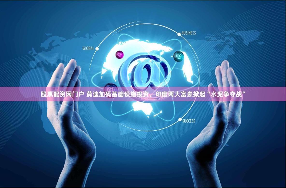 股票配资网门户 莫迪加码基础设施投资，印度两大富豪掀起“水泥争夺战”
