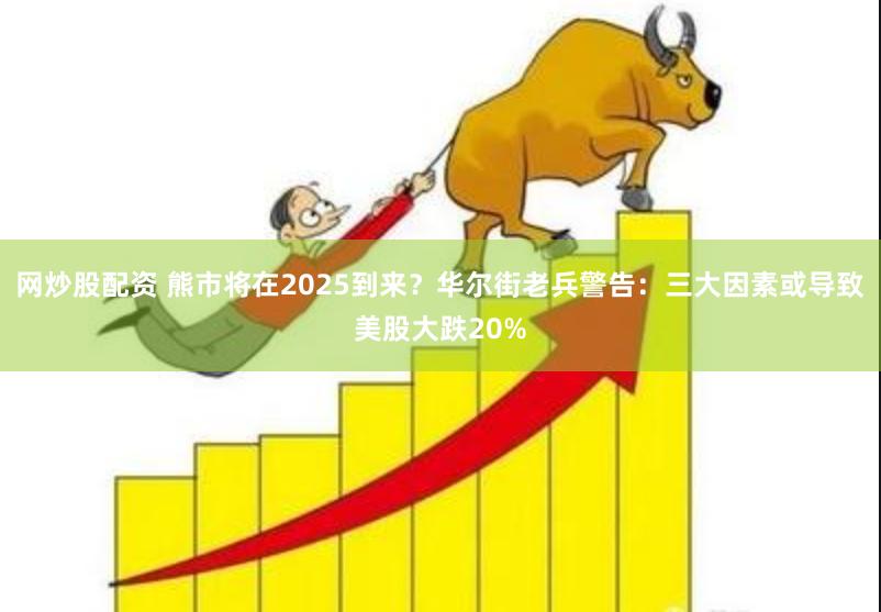 网炒股配资 熊市将在2025到来？华尔街老兵警告：三大因素或导致美股大跌20%