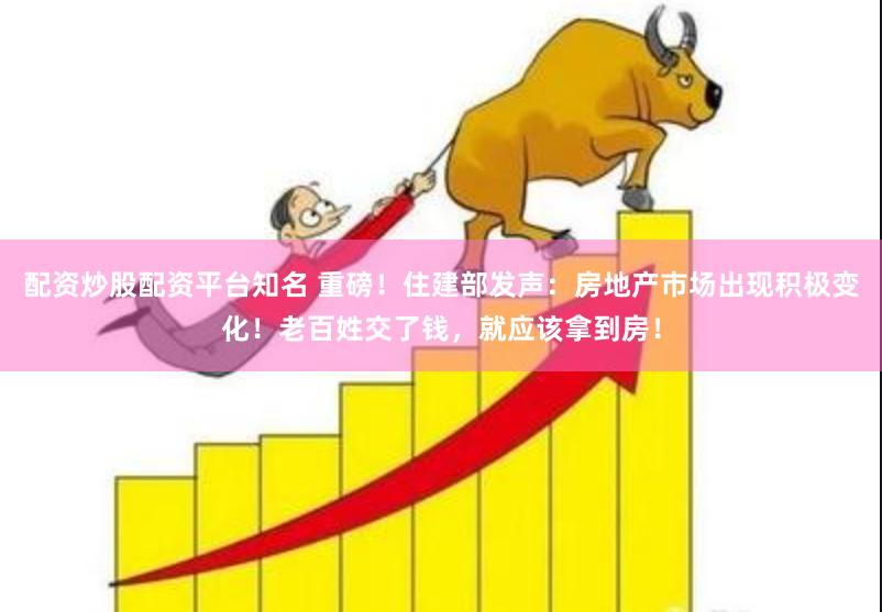 配资炒股配资平台知名 重磅！住建部发声：房地产市场出现积极变化！老百姓交了钱，就应该拿到房！